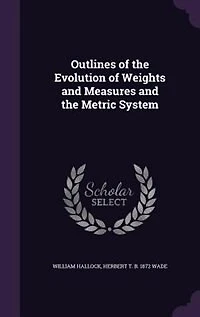 Outlines of the Evolution of Weights and Measures and the Metric System