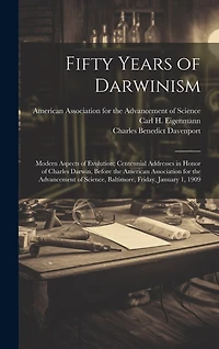 Fifty Years of Darwinism: Modern Aspects of Evolution; Centennial Addresses in Honor of Charles Darwin, Before the American Association for the Advancement of Science, Baltimore, Friday, January 1, 1909