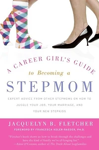 a Career Girl's Guide to Becoming Stepmom: Expert Advice from Other Stepmoms on How Juggle Your Job, Marriage, and New Stepkids