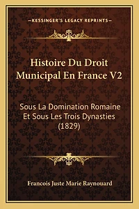 Histoire Du Droit Municipal En France V2: Sous La Domination Romaine Et Sous Les Trois Dynasties (1829)