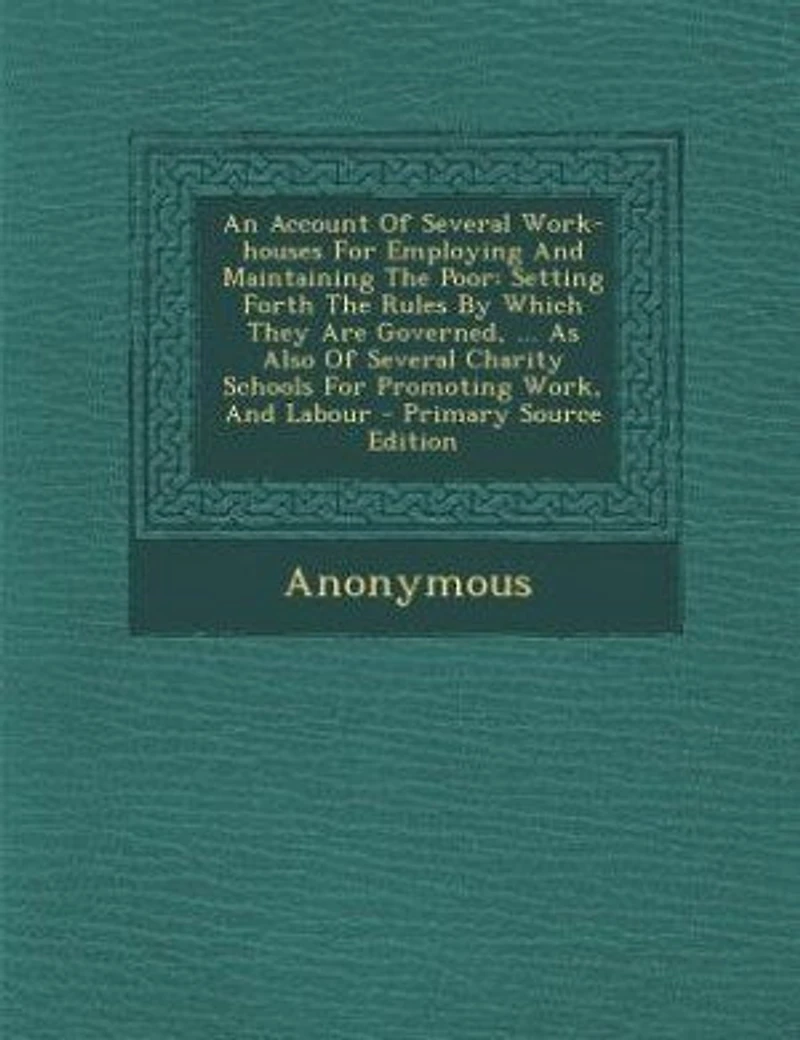 An Account Of Several Work-houses For Employing And Maintaining The Poor: Setting Forth Rules By Which They Are Governed, ... As Also Charity-schools Prom