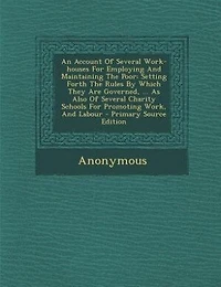 An Account Of Several Work-houses For Employing And Maintaining The Poor: Setting Forth Rules By Which They Are Governed, ... As Also Charity-schools Prom