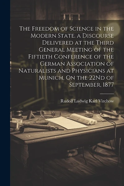 The Freedom of Science in the Modern State. a Discourse Delivered at the Third General Meeting of the Fiftieth Conference of the German Association of Naturalists and Physicians at Munich, On the 22Nd of September, 1877