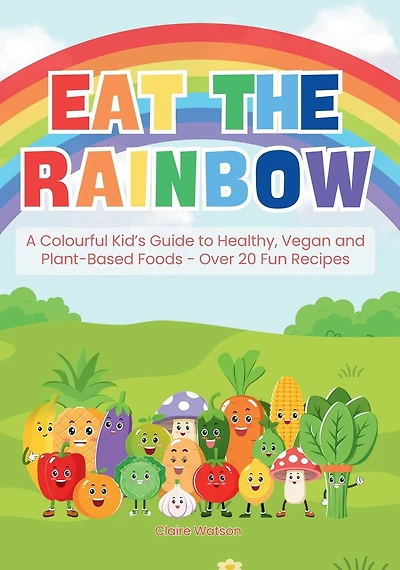 Eat the Rainbow: A Colourful Kid's Guide to Healthy, Vegan, and Plant-Based Foods with Over 20 Fun Recipes