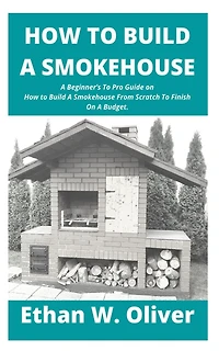 How to Build a Smokehouse: A Beginner's To Pro Guide on How to Build A Smokehouse From Scratch To Finish On A Budget.