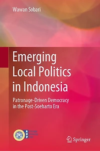 Emerging Local Politics Indonesia: Patronage-Driven Democracy the Post-Soeharto Era