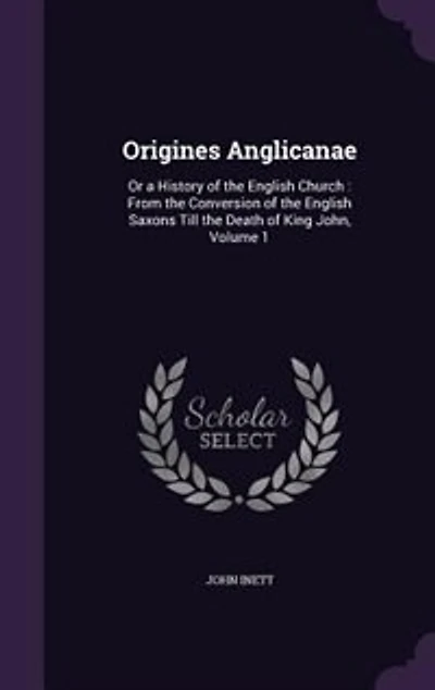 Origines Anglicanae: Or a History of the English Church : From the Conversion of the English Saxons Till the Death of Ki