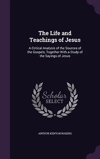 the Life and Teachings of Jesus: a Critical Analysis Sources Gospels, Together With Study Sayings Jesus (C