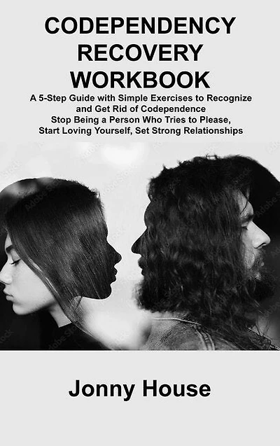 Codependency Recovery Workbook: A 5-Step Guide with Simple Exercises to Recognize and Get Rid of Codependence Stop Being a Person Who Tries to Please, Start Loving Yourself, Set Strong Relationships