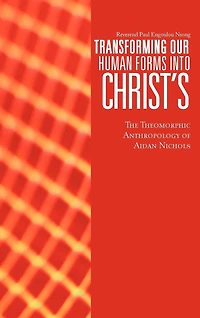 Transforming Our Human Forms Into Christ's: The Theomorphic Anthropology Of Aidan Nichols