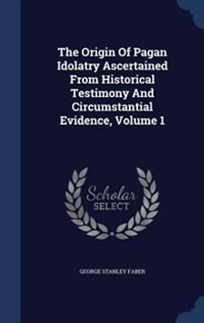 The Origin Of Pagan Idolatry Ascertained From Historical Testimony And Circumstantial Evidence, Volume 1