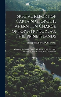 Special Report of Captain George P. Ahern ... in Charge of Forestry Bureau, Philippine Islands: Covering the Period From April, 1900, to July 30, 1901. Division of Insular Affairs, War Department