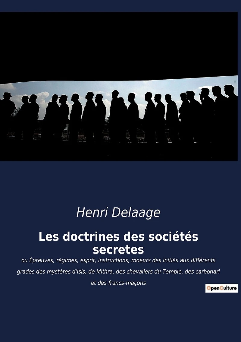 Les doctrines des sociétés secrètes: ou Épreuves, régimes, esprit, instructions, moeurs des initiés aux différents grades des mystères d'Isis, de Mithra, des chevaliers du Temple, des carbonari et des francs-maçons