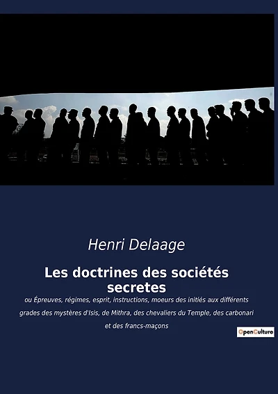 Les doctrines des sociétés secrètes: ou Épreuves, régimes, esprit, instructions, moeurs des initiés aux différents grades des mystères d'Isis, de Mithra, des chevaliers du Temple, des carbonari et des francs-maçons