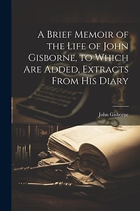 A Brief Memoir of the Life of John Gisborne, to Which Are Added