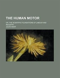 The Human Motor; Or, The Scientific Foundations Of Labour And Industry