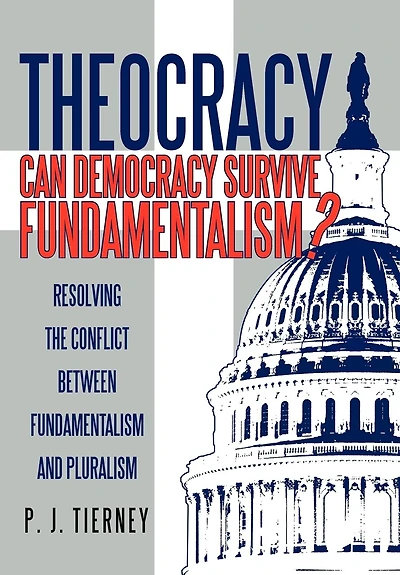 Theocracy: Can Democracy Survive Fundamentalism? Resolving The Conflict Between Fundamentalism And Pluralism