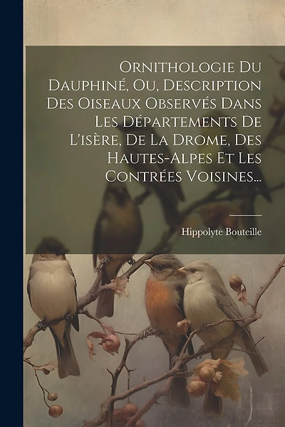 Ornithologie Du Dauphiné, Ou, Description Des Oiseaux Observés Dans Les Départements De L'isère, De La Drome, Des Hautes-alpes Et Les Contrées Voisines...