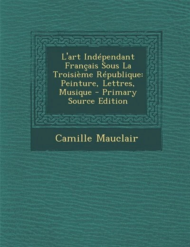 L'Art Indépendant Français Sous la Troisième République: Peinture, Lettres, Musique (Classic Reprint)