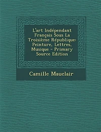 L'Art Indépendant Français Sous la Troisième République: Peinture, Lettres, Musique (Classic Reprint)