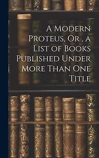 A Modern Proteus, Or, a List of Books Published Under More Than One Title