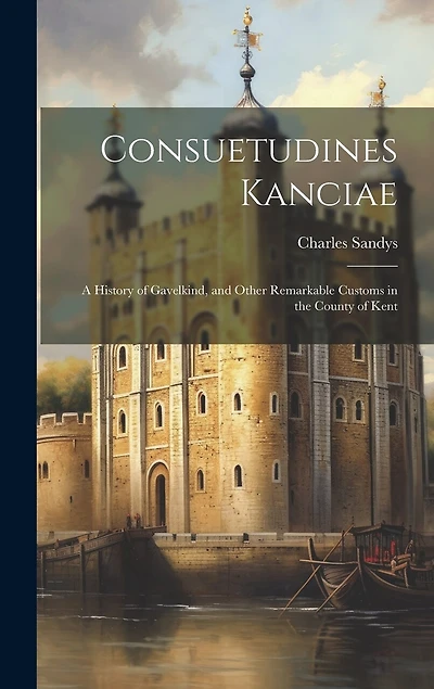 Consuetudines Kanciae: A History of Gavelkind, and Other Remarkable Customs in the County of Kent