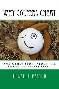 Why Golfers Cheat: And other stuff about the game as we really play it