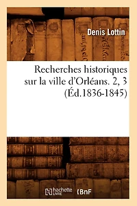 Recherches Historiques Sur La Ville d'Orléans. 2, 3 (Éd.1836-1845)