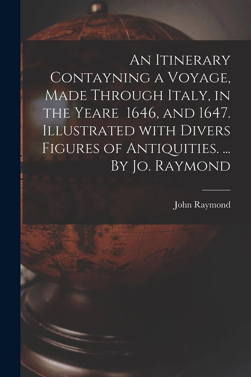 An Itinerary Contayning a Voyage, Made Through Italy, in the Yeare 1646, and 1647. Illustrated With Divers Figures of Antiquities. ... By Jo. Raymond