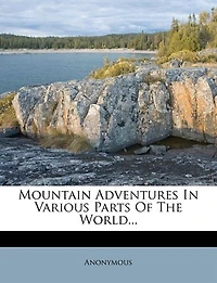 Mountain Adventures Various Parts of the World: Selected From Narratives Celebrated Travellers (Classic Reprint)
