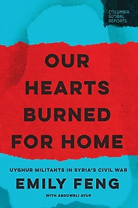 Our Hearts Burned for Home: Uyghur Militants in Syria's Civil War