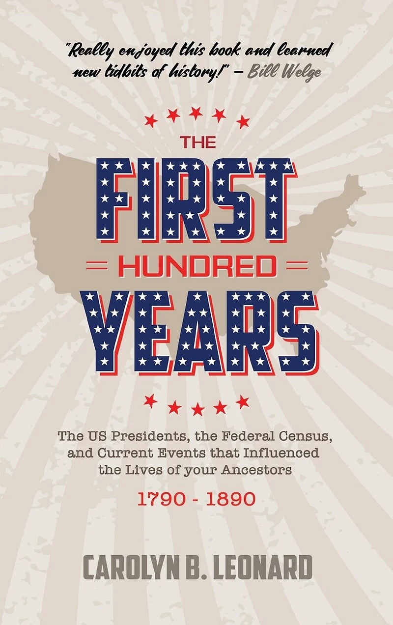 The First Hundred Years: The US Presidents, the Federal Census, and current events that influenced the lives of your ancestors 1790-1890