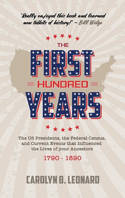 The First Hundred Years: The US Presidents, the Federal Census, and current events that influenced the lives of your ancestors 1790-1890