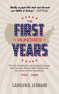 The First Hundred Years: The US Presidents, the Federal Census, and current events that influenced the lives of your ancestors 1790-1890