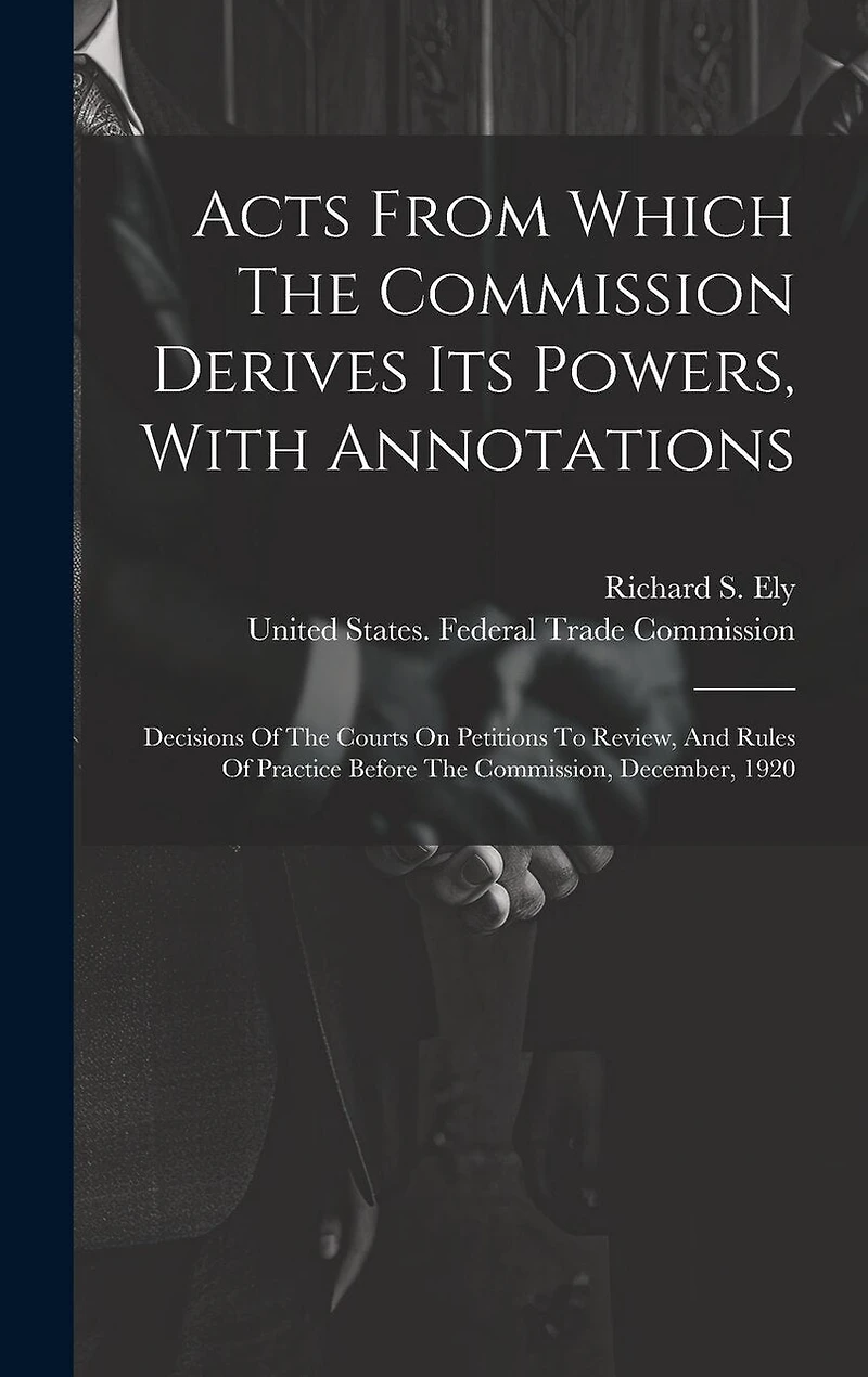 Acts From Which The Commission Derives Its Powers, With Annotations: Decisions Of The Courts On Petitions To Review, And Rules Of Practice Before The Commission, December, 1920