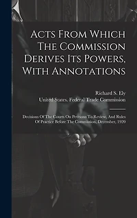 Acts From Which The Commission Derives Its Powers, With Annotations: Decisions Of The Courts On Petitions To Review, And Rules Of Practice Before The Commission, December, 1920