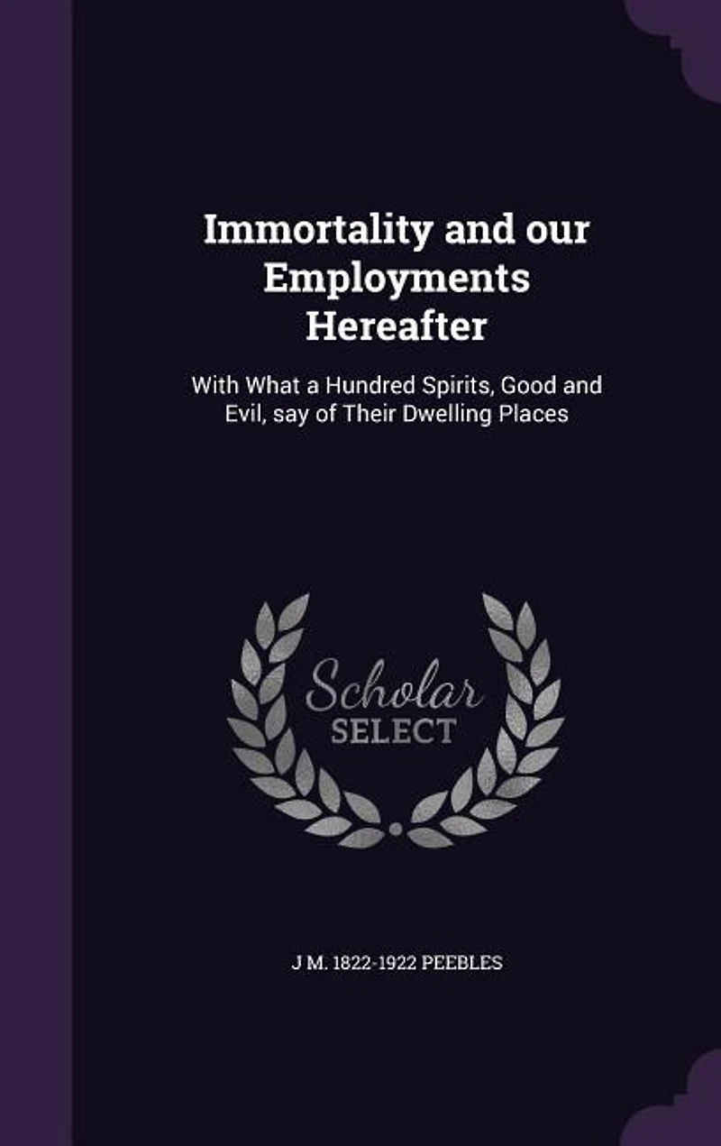 Immortality and our Employments Hereafter: With What a Hundred Spirits, Good and Evil, say of Their Dwelling Places
