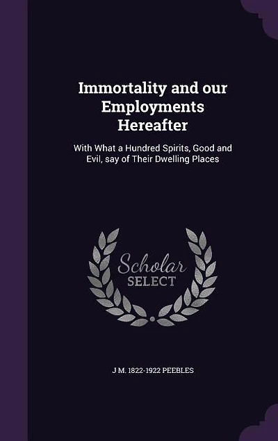 Immortality and our Employments Hereafter: With What a Hundred Spirits, Good and Evil, say of Their Dwelling Places