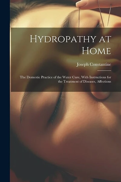 Hydropathy at Home: The Domestic Practice of the Water Cure, With Instructions for the Treatment of Diseases, Affections