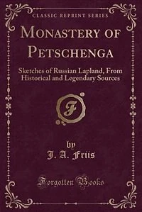 Monastery of Petschenga: Sketches of Russian Lapland, From Historical and Legendary Sources (Classic Reprint)