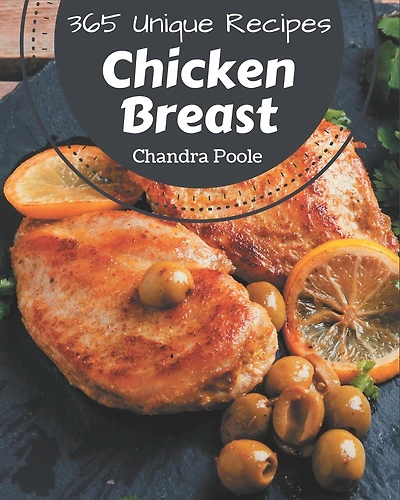 365 Unique Chicken Breast Recipes: A Chicken Breast Cookbook Everyone Loves!