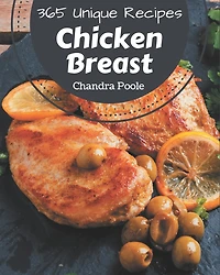365 Unique Chicken Breast Recipes: A Chicken Breast Cookbook Everyone Loves!