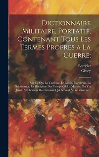 Dictionnaire Militaire, Portatif, Contenant Tous Les Termes Propres a La Guerre;: Sur Ce Qui La Tactique, Le Génie, L'artillerie, La Subsistance, La Discipline Des Troupes, & La Marine. On Y a Joint L'explication Des Travaux Qui Servent À La Construc...