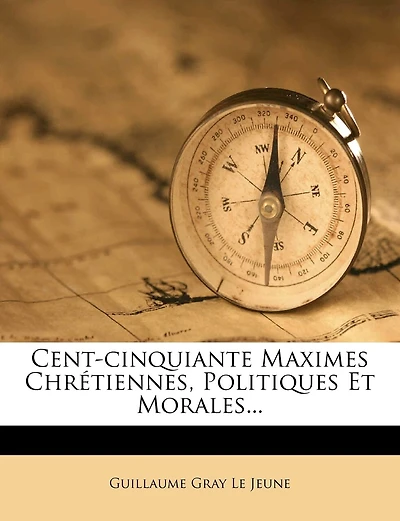 Cent-cinquiante Maximes Chrétiennes, Politiques Et Morales...