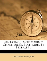 Cent-cinquiante Maximes Chrétiennes, Politiques Et Morales...