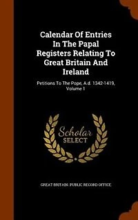 Calendar Of Entries The Papal Registers Relating To Great Britain And Ireland: Petitions Pope, A.d. 1342-1419, Volume 1