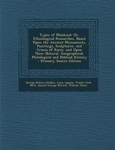 Types of Mankind: Or, Ethnological Researches, Based Upon the Ancient Monuments, Paintings, Sculptures, and Crania of