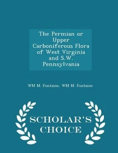 The Permian or Upper Carboniferous Flora of West Virginia and S.W. Pennsylvania - Scholar's Choice Edition