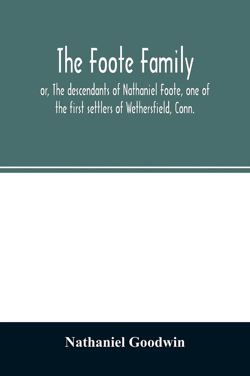 The Foote family: or, The descendants of Nathaniel Foote, one of the first settlers of Wethersfield, Conn., with genealogical notes of Pasco Foote, who settled in Salem, Mass., and John Foote and others of the name, who settled more recently in New York