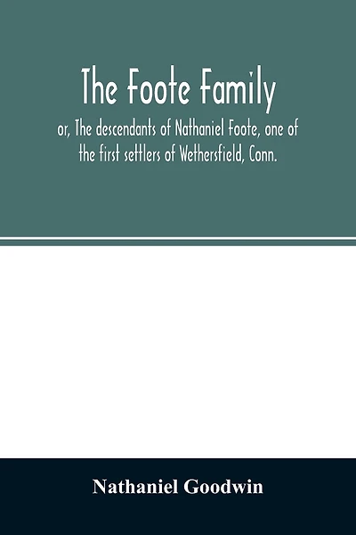 The Foote family: or, The descendants of Nathaniel Foote, one of the first settlers of Wethersfield, Conn., with genealogical notes of Pasco Foote, who settled in Salem, Mass., and John Foote and others of the name, who settled more recently in New York